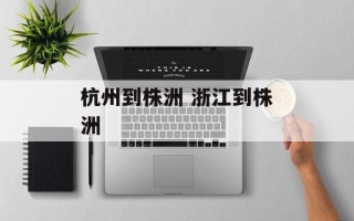 杭州到株洲 浙江到株洲