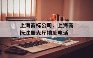 上海商标公司，上海商标注册大厅地址电话