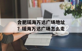 合肥瑶海万达广场地址？瑶海万达广场怎么走