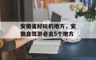 安徽省好玩的地方，安徽自驾游必去5个地方
