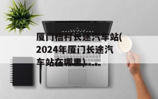 厦门梧村长途汽车站(2024年厦门长途汽车站在哪里)