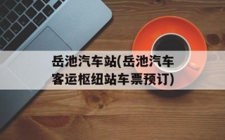 岳池汽车站(岳池汽车客运枢纽站车票预订)