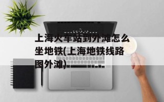 上海火车站到外滩怎么坐地铁(上海地铁线路图外滩)