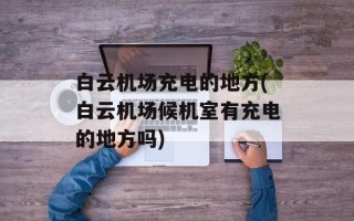白云机场充电的地方(白云机场候机室有充电的地方吗)