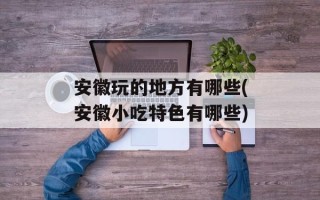 安徽玩的地方有哪些(安徽小吃特色有哪些)