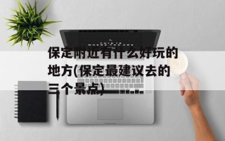 保定附近有什么好玩的地方(保定最建议去的三个景点)