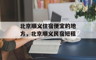 北京顺义住宿便宜的地方，北京顺义民宿短租