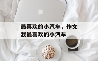 最喜欢的小汽车，作文我最喜欢的小汽车