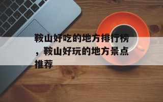 鞍山好吃的地方排行榜，鞍山好玩的地方景点推荐