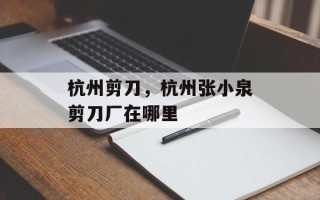 杭州剪刀，杭州张小泉剪刀厂在哪里