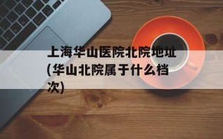 上海华山医院北院地址(华山北院属于什么档次)