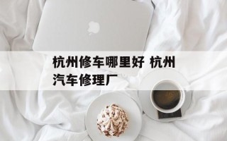 杭州修车哪里好 杭州汽车修理厂