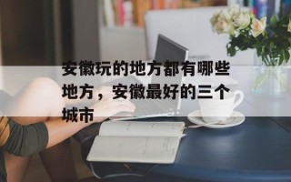 安徽玩的地方都有哪些地方，安徽最好的三个城市