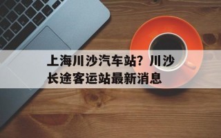 上海川沙汽车站？川沙长途客运站最新消息