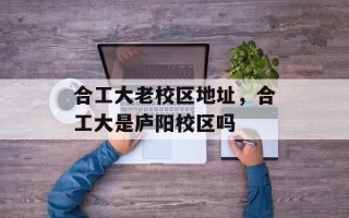 合工大老校区地址，合工大是庐阳校区吗