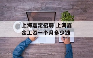 上海嘉定招聘 上海嘉定工资一个月多少钱