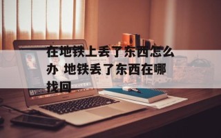 在地铁上丢了东西怎么办 地铁丢了东西在哪找回