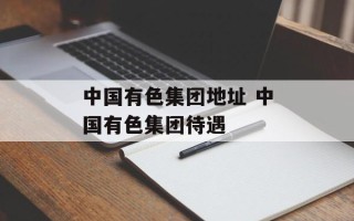 中国有色集团地址 中国有色集团待遇