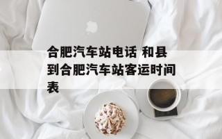合肥汽车站电话 和县到合肥汽车站客运时间表