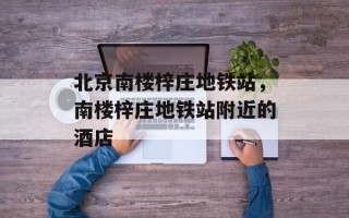 北京南楼梓庄地铁站，南楼梓庄地铁站附近的酒店
