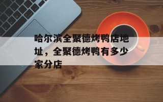 哈尔滨全聚德烤鸭店地址，全聚德烤鸭有多少家分店