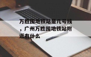 万胜围地铁站是几号线，广州万胜围地铁站附近有什么