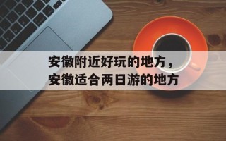 安徽附近好玩的地方，安徽适合两日游的地方