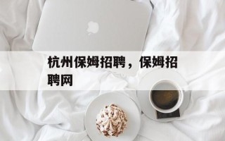 杭州保姆招聘，保姆招聘网
