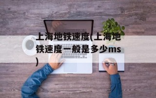 上海地铁速度(上海地铁速度一般是多少ms)