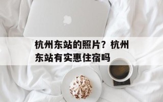 杭州东站的照片？杭州东站有实惠住宿吗