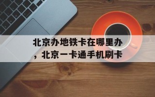 北京办地铁卡在哪里办，北京一卡通手机刷卡