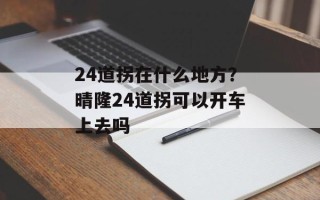 24道拐在什么地方？晴隆24道拐可以开车上去吗