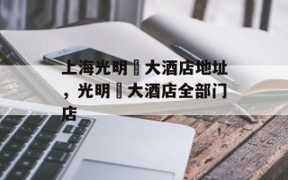 上海光明邨大酒店地址，光明邨大酒店全部门店