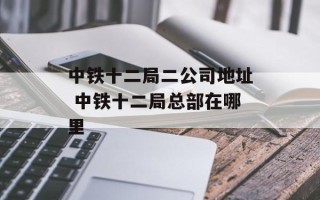 中铁十二局二公司地址 中铁十二局总部在哪里
