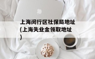 上海闵行区社保局地址(上海失业金领取地址)