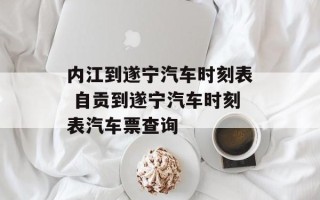 内江到遂宁汽车时刻表 自贡到遂宁汽车时刻表汽车票查询