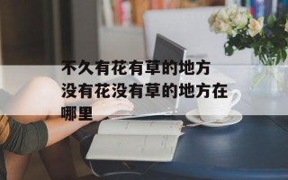 不久有花有草的地方 没有花没有草的地方在哪里