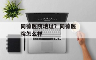 同德医院地址？同德医院怎么样
