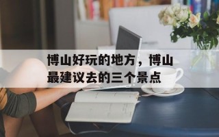 博山好玩的地方，博山最建议去的三个景点