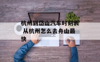 杭州到岱山汽车时刻表 从杭州怎么去舟山最快