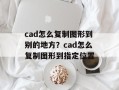 cad怎么复制图形到别的地方？cad怎么复制图形到指定位置