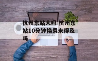 杭州东站大吗 杭州东站10分钟换乘来得及吗
