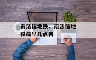 南法信地铁，南法信地铁最早几点有