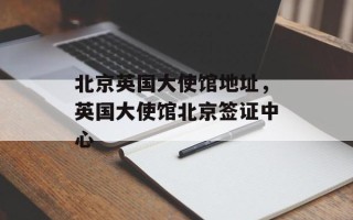 北京英国大使馆地址，英国大使馆北京签证中心