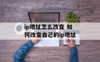 ip地址怎么改变 如何改变自己的ip地址