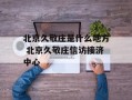 北京久敬庄是什么地方 北京久敬庄信访接济中心