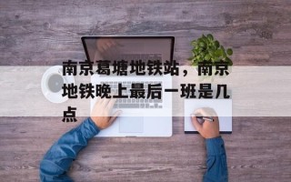 南京葛塘地铁站，南京地铁晚上最后一班是几点