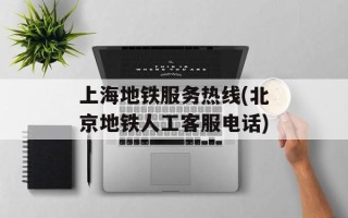 上海地铁服务热线(北京地铁人工客服电话)