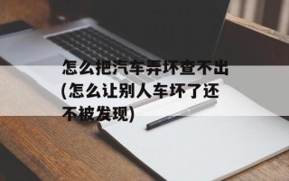 怎么把汽车弄坏查不出(怎么让别人车坏了还不被发现)