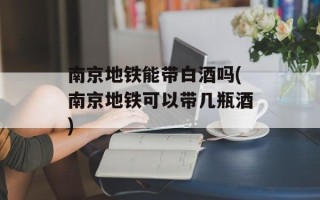 南京地铁能带白酒吗(南京地铁可以带几瓶酒)